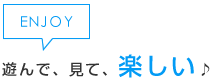 遊んで、見て、楽しい