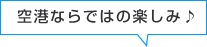 空港ならではの楽しみ♪