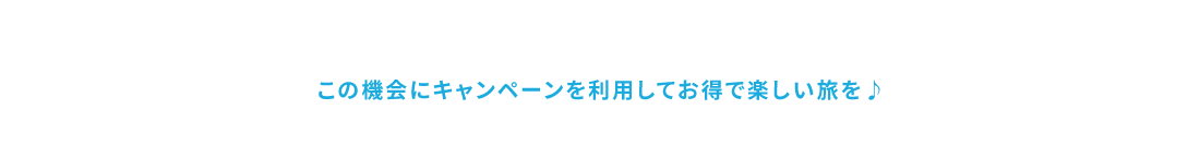 キャンペーンを利用してお得で楽しい旅を♪