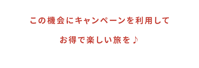 キャンペーンを利用してお得で楽しい旅を♪